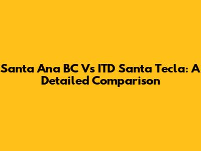 Santa Ana BC Vs ITD Santa Tecla: A Detailed Comparison