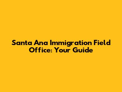 Santa Ana Immigration Field Office: Your Guide