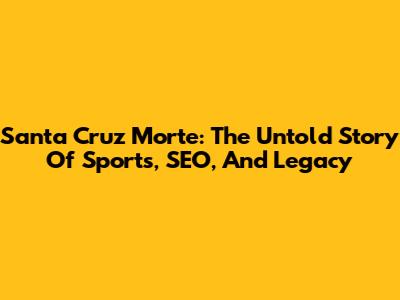 Santa Cruz Morte: The Untold Story Of Sports, SEO, And Legacy