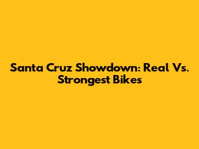 Santa Cruz Showdown: Real Vs. Strongest Bikes