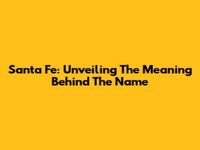 Santa Fe: Unveiling The Meaning Behind The Name