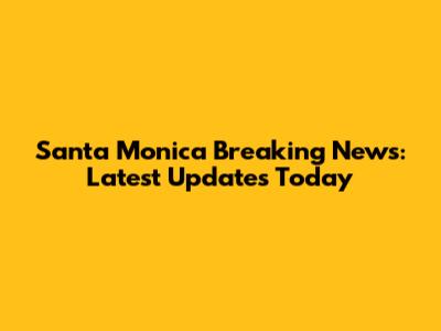 Santa Monica Breaking News: Latest Updates Today