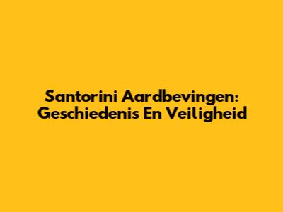 Santorini Aardbevingen: Geschiedenis En Veiligheid