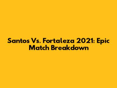 Santos Vs. Fortaleza 2021: Epic Match Breakdown