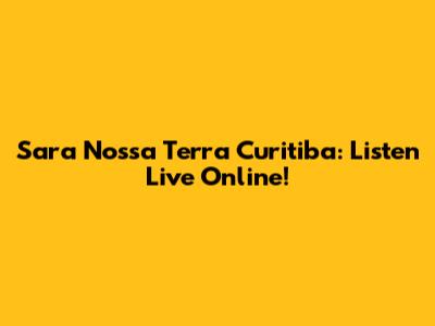 Sara Nossa Terra Curitiba: Listen Live Online!