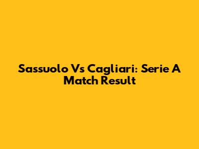 Sassuolo Vs Cagliari: Serie A Match Result