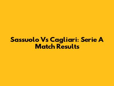 Sassuolo Vs Cagliari: Serie A Match Results