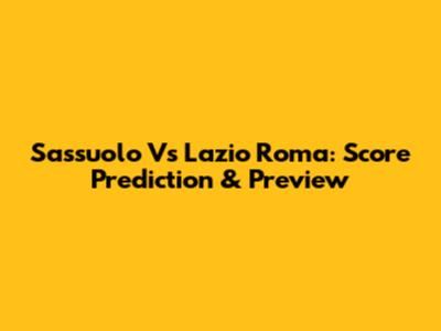 Sassuolo Vs Lazio Roma: Score Prediction & Preview