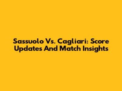 Sassuolo Vs. Cagliari: Score Updates And Match Insights