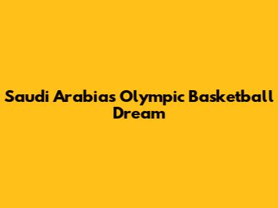 Saudi Arabia's Olympic Basketball Dream