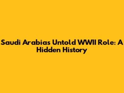 Saudi Arabia's Untold WWII Role: A Hidden History