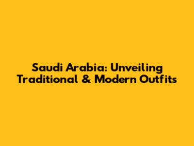 Saudi Arabia: Unveiling Traditional & Modern Outfits