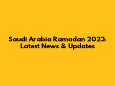 Saudi Arabia Ramadan 2023: Latest News & Updates