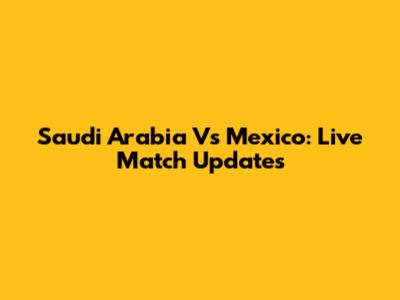 Saudi Arabia Vs Mexico: Live Match Updates