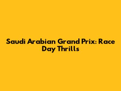 Saudi Arabian Grand Prix: Race Day Thrills