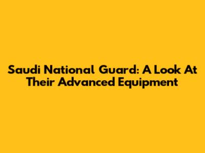 Saudi National Guard: A Look At Their Advanced Equipment