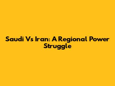 Saudi Vs Iran: A Regional Power Struggle