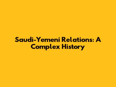 Saudi-Yemeni Relations: A Complex History