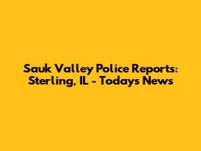 Sauk Valley Police Reports: Sterling, IL - Today's News