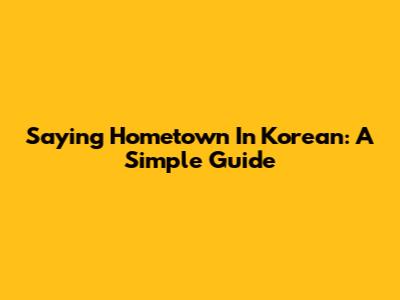 Saying "Hometown" In Korean: A Simple Guide