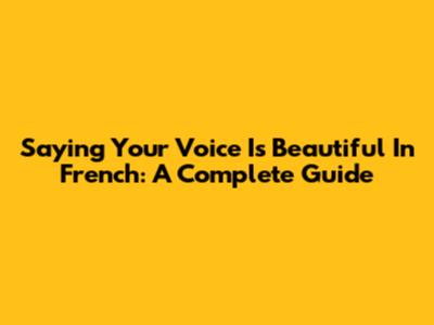 Saying 'Your Voice Is Beautiful' In French: A Complete Guide