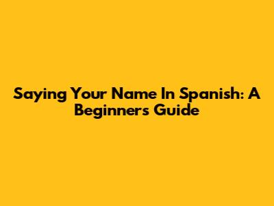Saying Your Name In Spanish: A Beginner's Guide