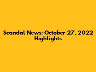Scandal News: October 27, 2022 Highlights