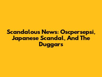 Scandalous News: Oscpersepsi, Japanese Scandal, And The Duggars