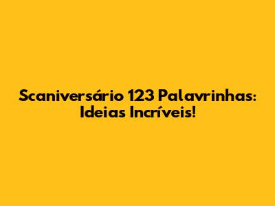 Scaniversário 123 Palavrinhas: Ideias Incríveis!