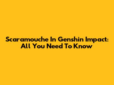 Scaramouche In Genshin Impact: All You Need To Know