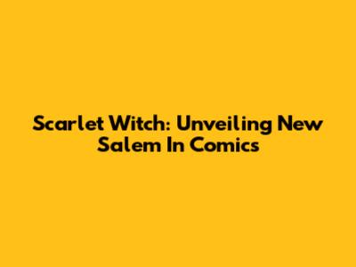 Scarlet Witch: Unveiling New Salem In Comics