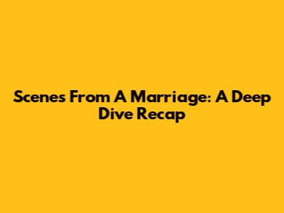 Scenes From A Marriage: A Deep Dive Recap