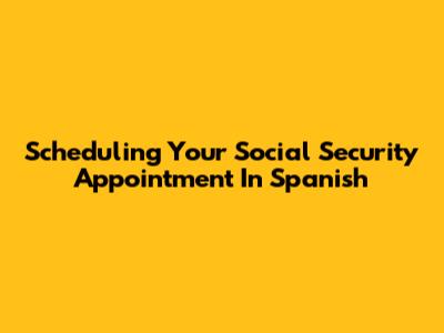 Scheduling Your Social Security Appointment In Spanish