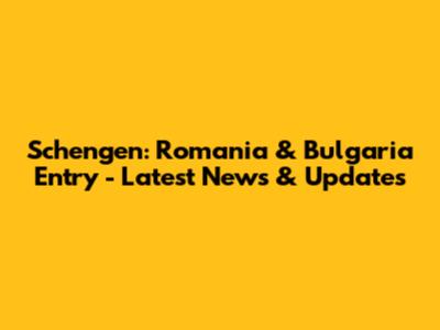 Schengen: Romania & Bulgaria Entry - Latest News & Updates