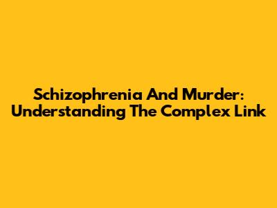 Schizophrenia And Murder: Understanding The Complex Link