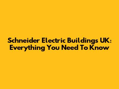Schneider Electric Buildings UK: Everything You Need To Know