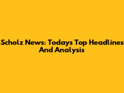 Scholz News: Today's Top Headlines And Analysis