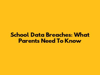 School Data Breaches: What Parents Need To Know