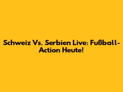 Schweiz Vs. Serbien Live: Fußball-Action Heute!