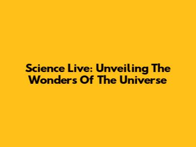 Science Live: Unveiling The Wonders Of The Universe