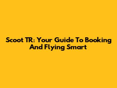 Scoot TR: Your Guide To Booking And Flying Smart