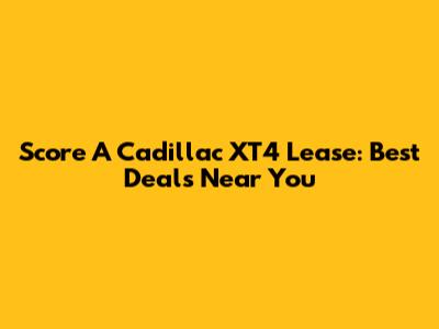 Score A Cadillac XT4 Lease: Best Deals Near You