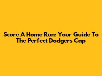 Score A Home Run: Your Guide To The Perfect Dodgers Cap