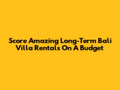 Score Amazing Long-Term Bali Villa Rentals On A Budget