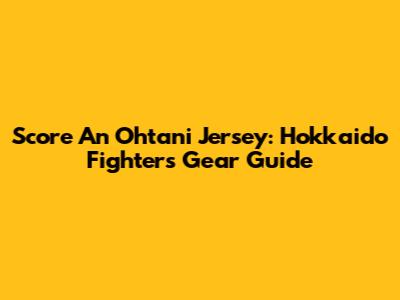 Score An Ohtani Jersey: Hokkaido Fighters Gear Guide