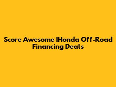 Score Awesome IHonda Off-Road Financing Deals