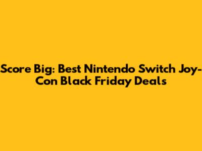 Score Big: Best Nintendo Switch Joy-Con Black Friday Deals