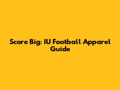 Score Big: IU Football Apparel Guide