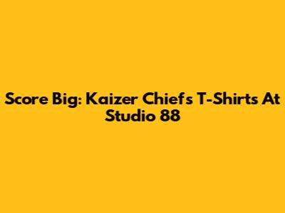 Score Big: Kaizer Chiefs T-Shirts At Studio 88