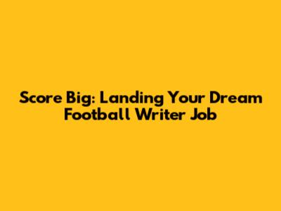 Score Big: Landing Your Dream Football Writer Job
